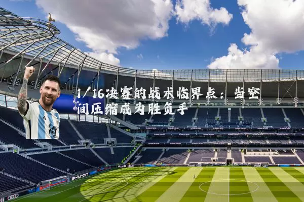 1/16决赛的战术临界点：当空间压缩成为胜负手