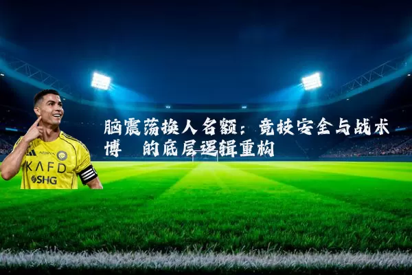 脑震荡换人名额：竞技安全与战术博弈的底层逻辑重构