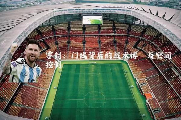 零封：门线背后的战术博弈与空间控制