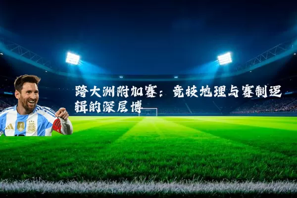 跨大洲附加赛:竞技地理与赛制逻辑的深层博弈