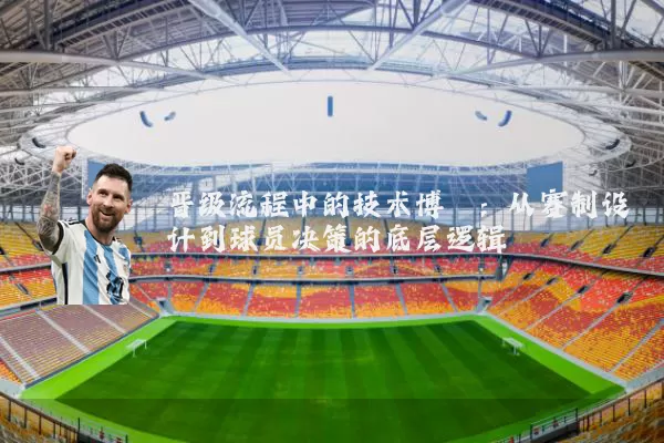 晋级流程中的技术博弈：从赛制设计到球员决策的底层逻辑