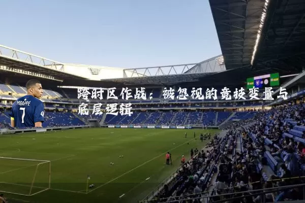 跨时区作战:被忽视的竞技变量与底层逻辑
