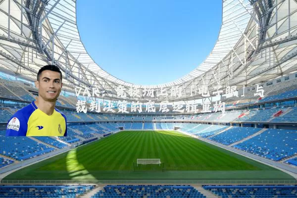 VAR:竞技场上的「电子眼」与裁判决策的底层逻辑重构