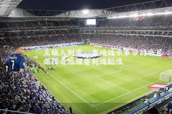 五换人制度：赛场战术革命的底层逻辑与地理赛制适配性