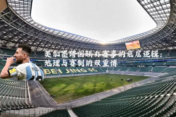 美加墨跨国联办赛事的底层逻辑：地理与赛制的双重博弈