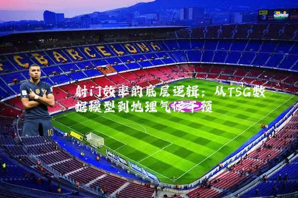 射门效率的底层逻辑:从TSG数据模型到地理气候干预