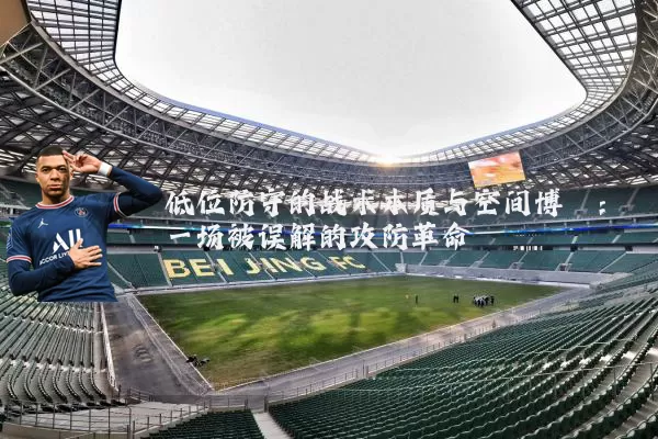 低位防守的战术本质与空间博弈：一场被误解的攻防革命