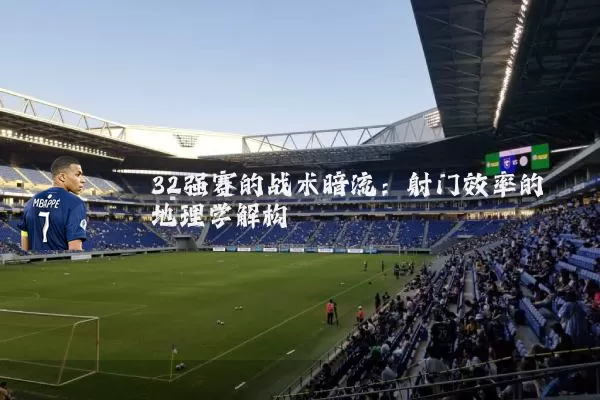 32强赛的战术暗流：射门效率的地理学解构